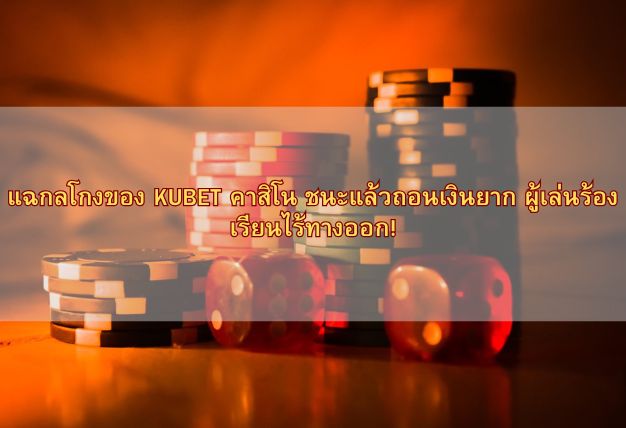แฉกลโกงของ KUBET คาสิโน ชนะแล้วถอนเงินยาก ผู้เล่นร้องเรียนไร้ทางออก!
