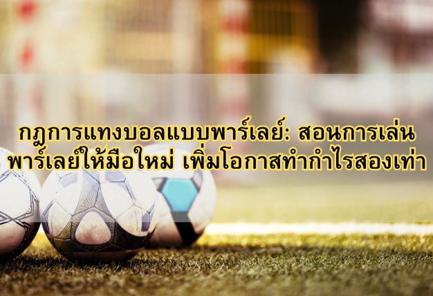 กฎการแทงบอลแบบพาร์เลย์: สอนการเล่นพาร์เลย์ให้มือใหม่ เพิ่มโอกาสทำกำไรสองเท่า